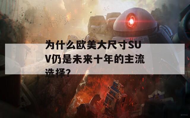 为什么欧美大尺寸SUV仍是未来十年的主流选择？