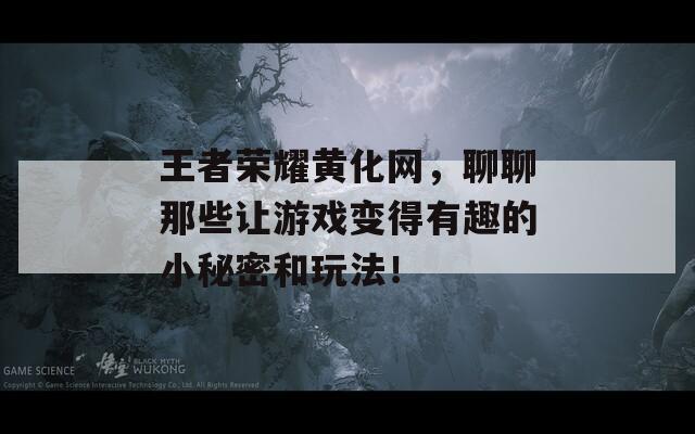 王者荣耀黄化网，聊聊那些让游戏变得有趣的小秘密和玩法！