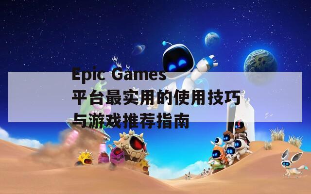 Epic Games平台最实用的使用技巧与游戏推荐指南