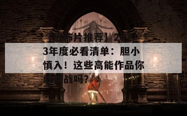 【恐怖片推荐】2023年度必看清单：胆小慎入！这些高能作品你敢挑战吗？