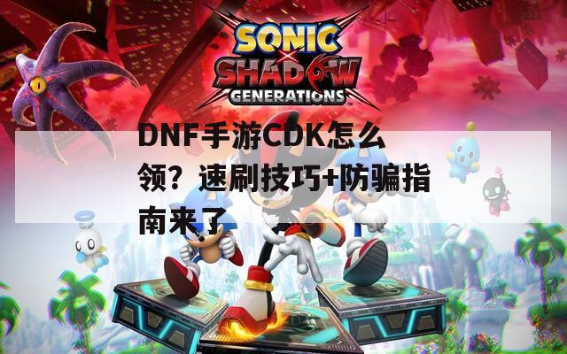 DNF手游CDK怎么领？速刷技巧+防骗指南来了