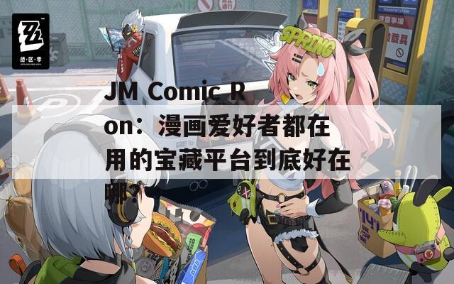 JM Comic Ron：漫画爱好者都在用的宝藏平台到底好在哪？