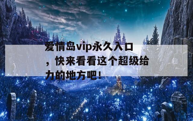 爱情岛vip永久入口，快来看看这个超级给力的地方吧！