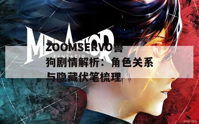 ZOOMSERVO兽狗剧情解析：角色关系与隐藏伏笔梳理