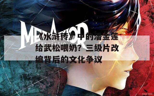 《水浒传》中的潘金莲给武松喂奶？三级片改编背后的文化争议