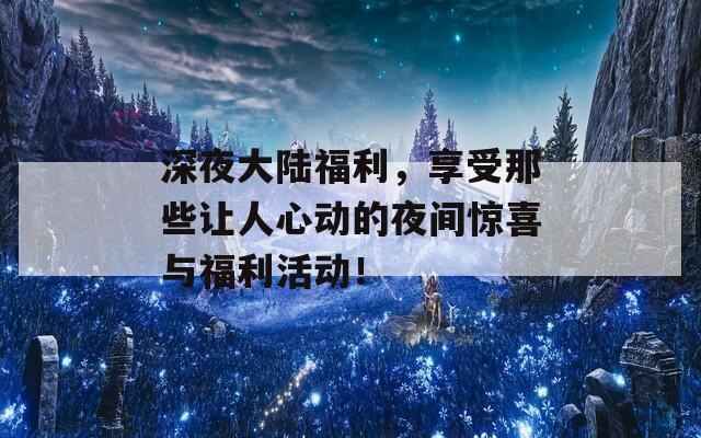 深夜大陆福利，享受那些让人心动的夜间惊喜与福利活动！