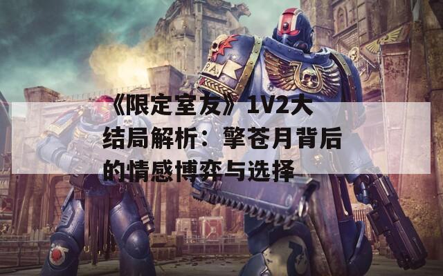 《限定室友》1V2大结局解析：擎苍月背后的情感博弈与选择