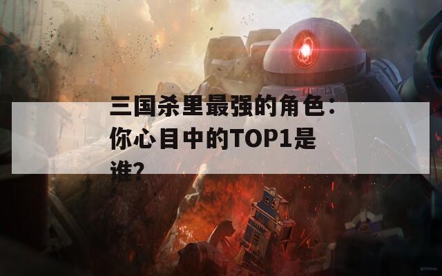 三国杀里最强的角色：你心目中的TOP1是谁？