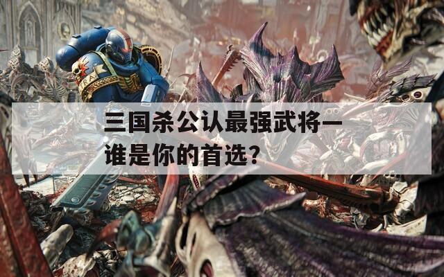 三国杀公认最强武将—谁是你的首选？