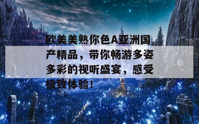 欧美美熟你色A亚洲国产精品，带你畅游多姿多彩的视听盛宴，感受极致体验！