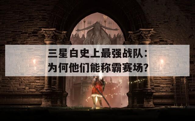 三星白史上最强战队：为何他们能称霸赛场？