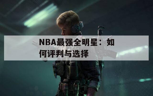 NBA最强全明星：如何评判与选择