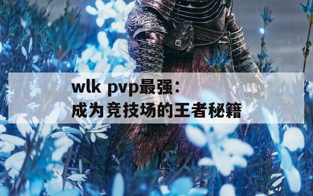 wlk pvp最强：成为竞技场的王者秘籍