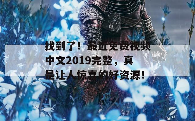 找到了！最近免费视频中文2019完整，真是让人惊喜的好资源！