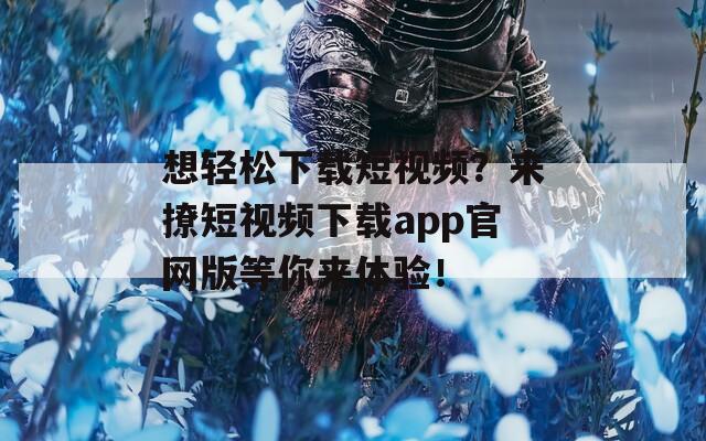 想轻松下载短视频？来撩短视频下载app官网版等你来体验！