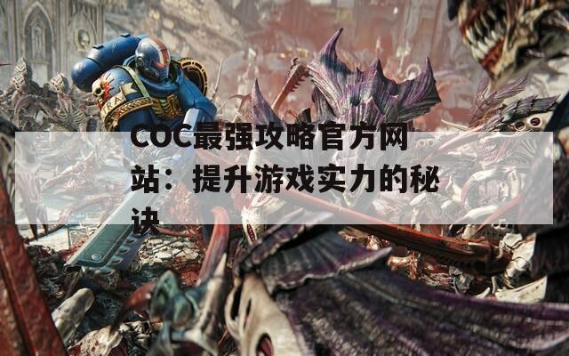 COC最强攻略官方网站：提升游戏实力的秘诀