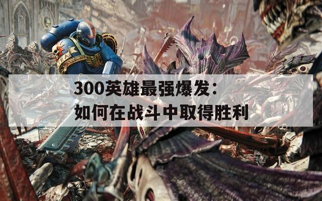 300英雄最强爆发：如何在战斗中取得胜利