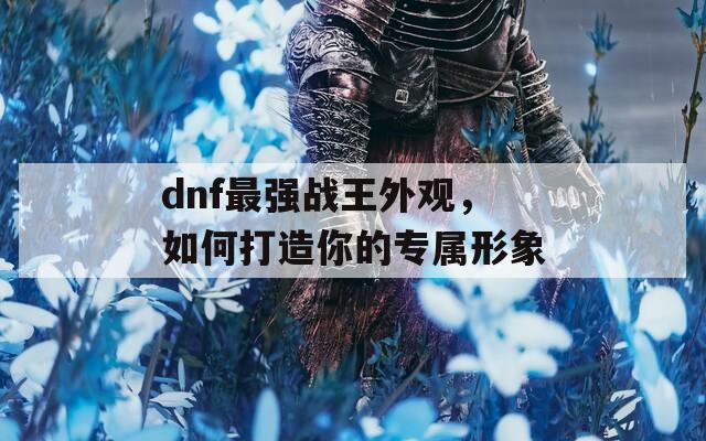 dnf最强战王外观，如何打造你的专属形象