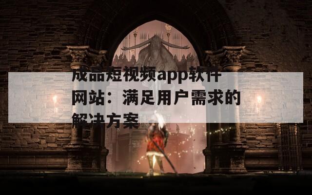 成品短视频app软件网站：满足用户需求的解决方案