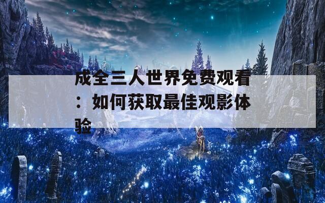 成全三人世界免费观看：如何获取最佳观影体验