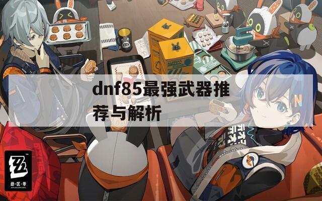 dnf85最强武器推荐与解析