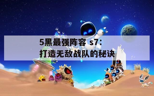 5黑最强阵容 s7：打造无敌战队的秘诀