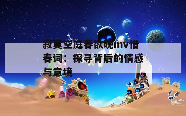 寂寞空庭春欲晚mv惜春词：探寻背后的情感与意境