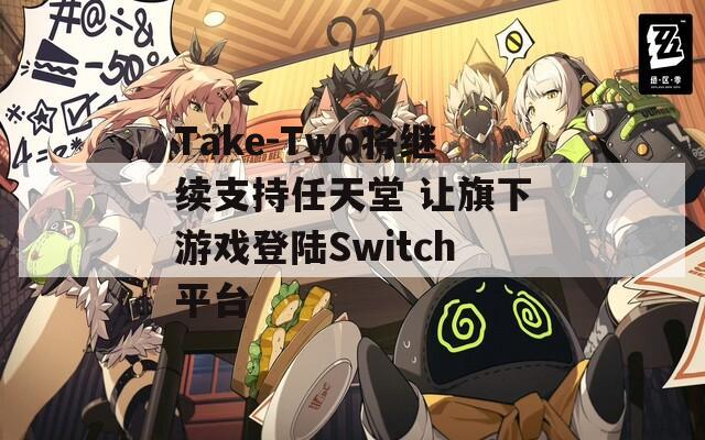 Take-Two将继续支持任天堂 让旗下游戏登陆Switch平台