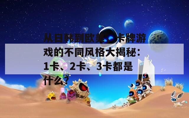 从日韩到欧美，卡牌游戏的不同风格大揭秘：1卡、2卡、3卡都是什么？