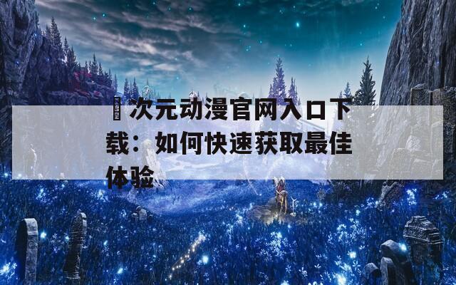 囧次元动漫官网入口下载：如何快速获取最佳体验