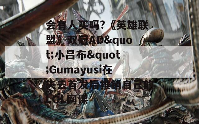 会有人买吗?《英雄联盟》双冠AD"小吕布"Gumayusi在失去首发后推销自己的LOL网课