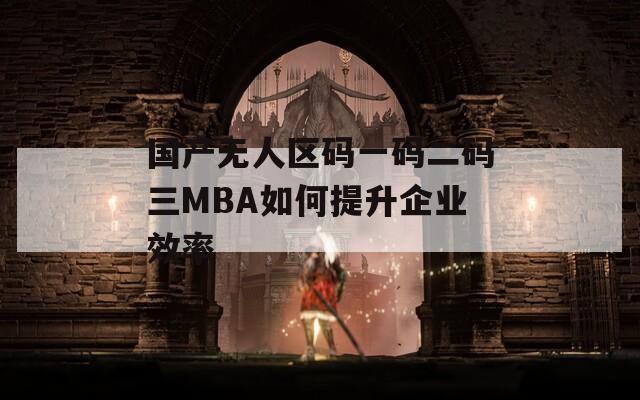 国产无人区码一码二码三MBA如何提升企业效率