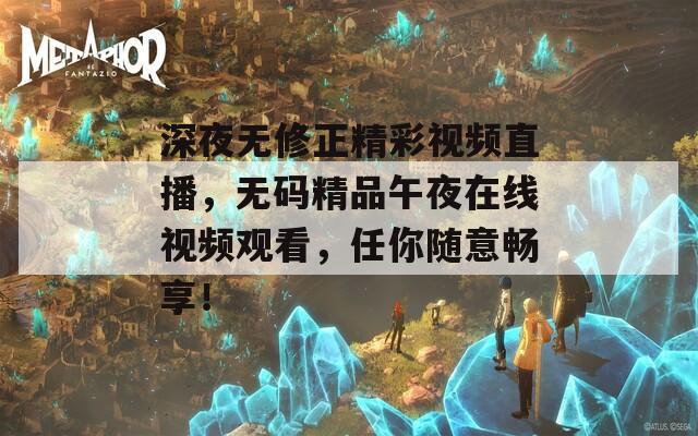 深夜无修正精彩视频直播，无码精品午夜在线视频观看，任你随意畅享！