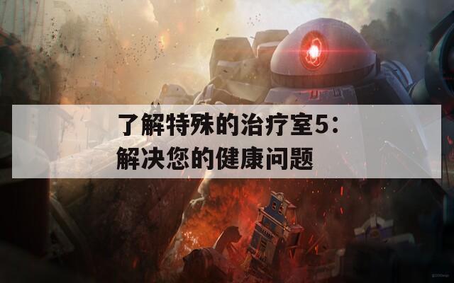 了解特殊的治疗室5：解决您的健康问题