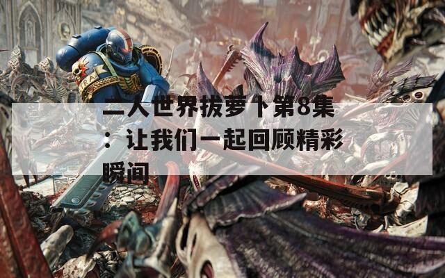 二人世界拔萝卜第8集：让我们一起回顾精彩瞬间