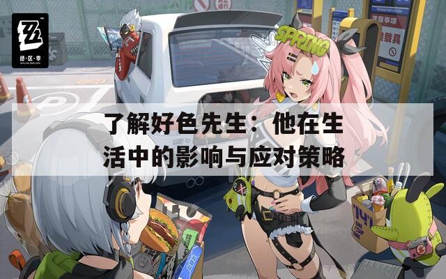 了解好色先生：他在生活中的影响与应对策略