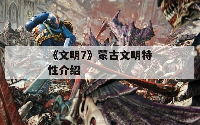 《文明7》蒙古文明特性介绍