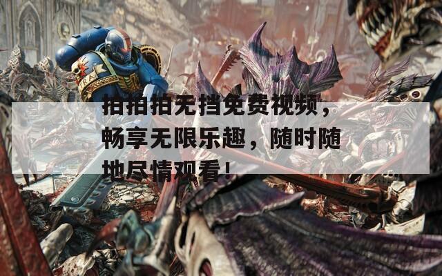 拍拍拍无挡免费视频，畅享无限乐趣，随时随地尽情观看！