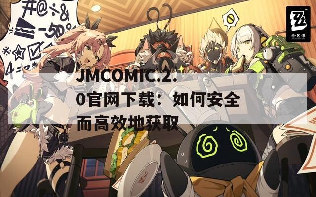 JMCOMIC.2.0官网下载：如何安全而高效地获取