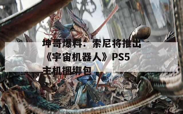 坤哥爆料：索尼将推出《宇宙机器人》PS5主机捆绑包