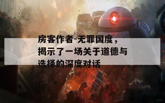 房客作者-无罪国度，揭示了一场关于道德与选择的深度对话