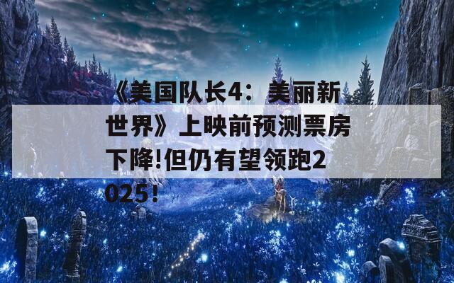 《美国队长4：美丽新世界》上映前预测票房下降!但仍有望领跑2025！