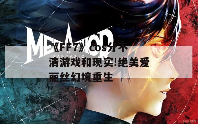 《FF7》cos分不清游戏和现实!绝美爱丽丝幻境重生