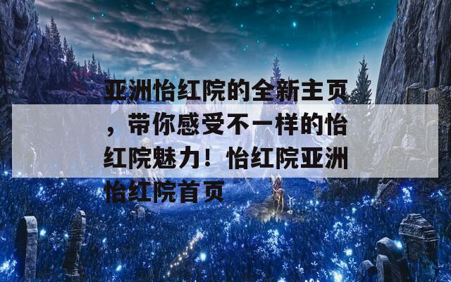 亚洲怡红院的全新主页，带你感受不一样的怡红院魅力！怡红院亚洲怡红院首页