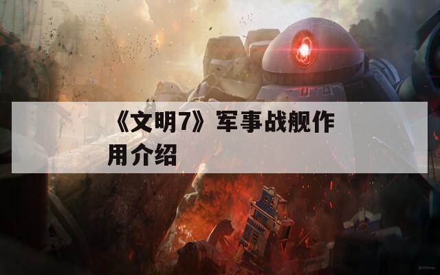 《文明7》军事战舰作用介绍