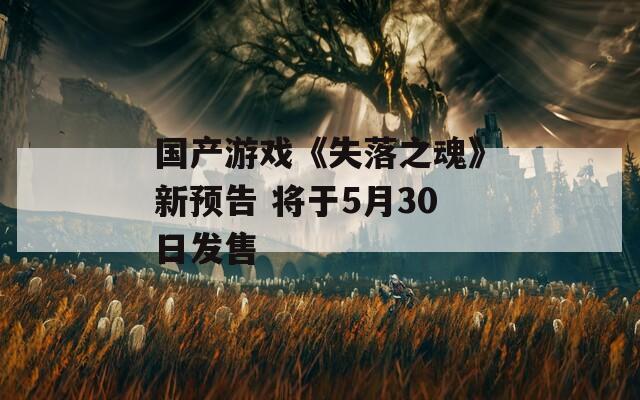 国产游戏《失落之魂》新预告 将于5月30日发售