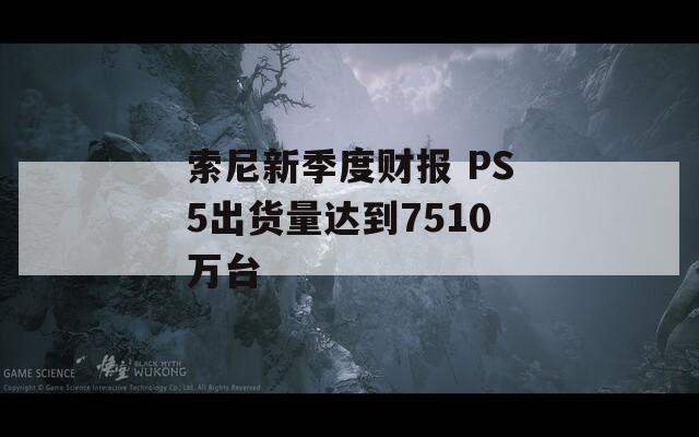 索尼新季度财报 PS5出货量达到7510万台