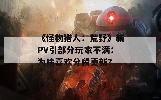 《怪物猎人：荒野》新PV引部分玩家不满：为啥喜欢分段更新？