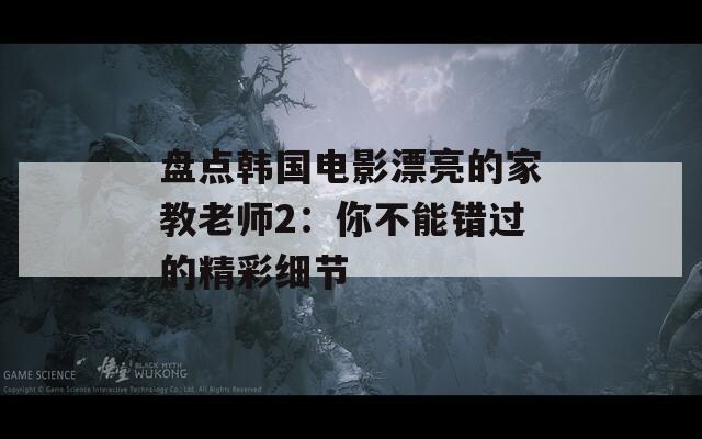 盘点韩国电影漂亮的家教老师2：你不能错过的精彩细节