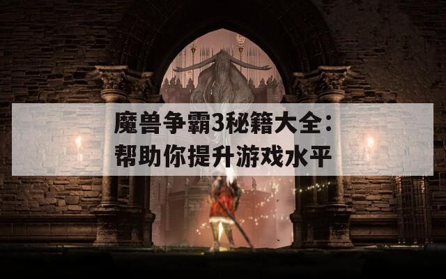 魔兽争霸3秘籍大全：帮助你提升游戏水平